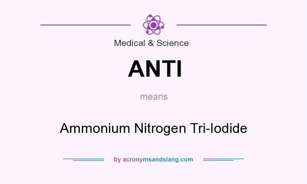 What does ANTI mean? It stands for Ammonium Nitrogen Tri-Iodide