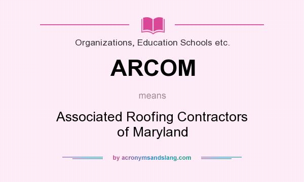What does ARCOM mean? It stands for Associated Roofing Contractors of Maryland