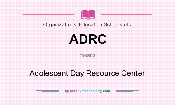 What does ADRC mean? It stands for Adolescent Day Resource Center