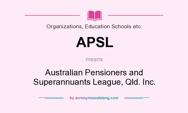 What does APSL mean? It stands for Australian Pensioners and Superannuants League, Qld. Inc.