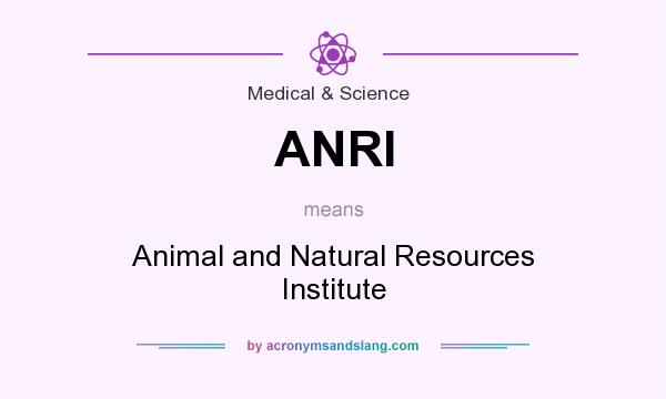 What does ANRI mean? It stands for Animal and Natural Resources Institute