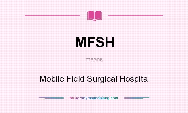 What does MFSH mean? It stands for Mobile Field Surgical Hospital