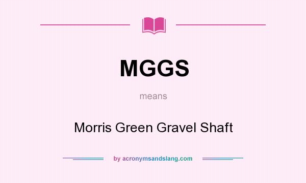 What does MGGS mean? It stands for Morris Green Gravel Shaft
