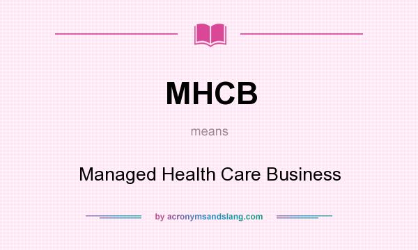 What does MHCB mean? It stands for Managed Health Care Business