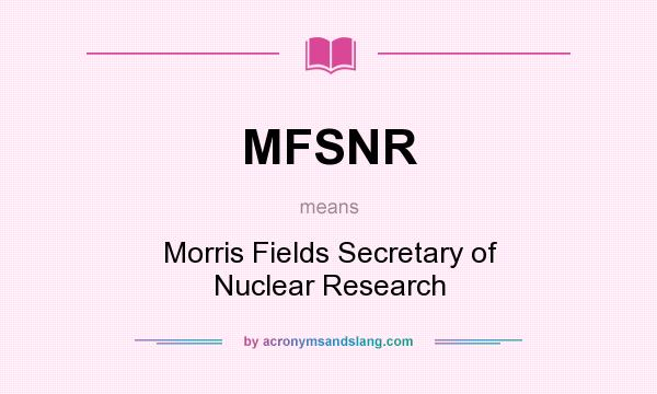 What does MFSNR mean? It stands for Morris Fields Secretary of Nuclear Research