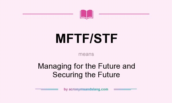 What does MFTF/STF mean? It stands for Managing for the Future and Securing the Future