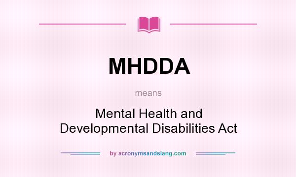 What does MHDDA mean? It stands for Mental Health and Developmental Disabilities Act