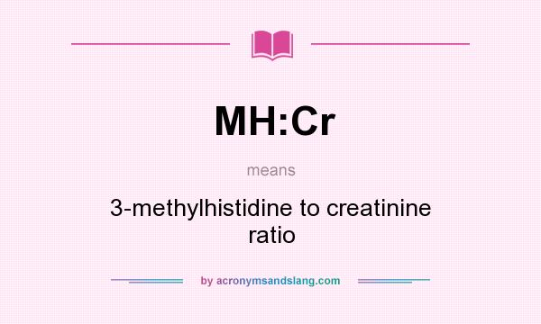 What does MH:Cr mean? It stands for 3-methylhistidine to creatinine ratio