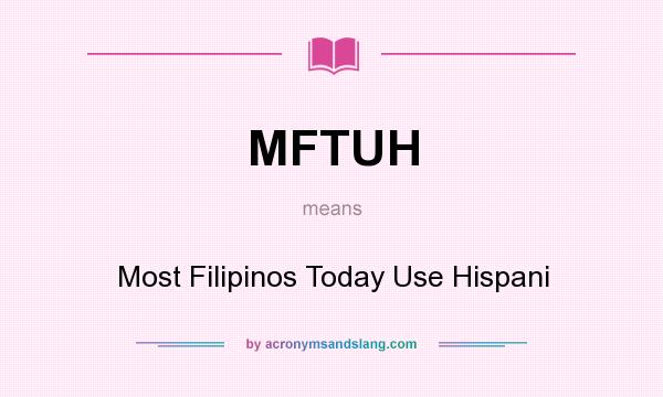 What does MFTUH mean? It stands for Most Filipinos Today Use Hispani