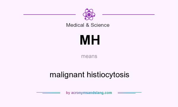 What does MH mean? It stands for malignant histiocytosis
