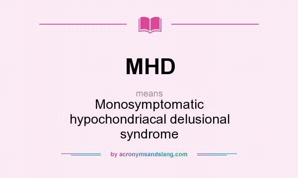 What does MHD mean? It stands for Monosymptomatic hypochondriacal delusional syndrome