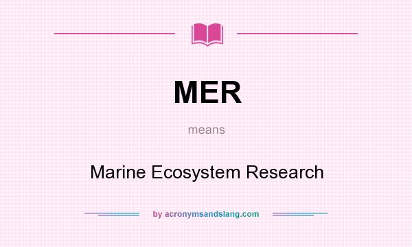 What does MER mean? It stands for Marine Ecosystem Research