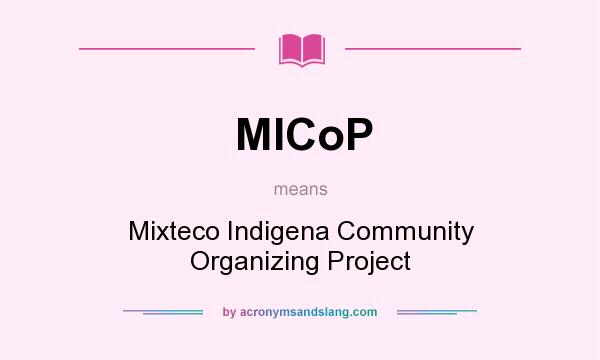 What does MICoP mean? It stands for Mixteco Indigena Community Organizing Project