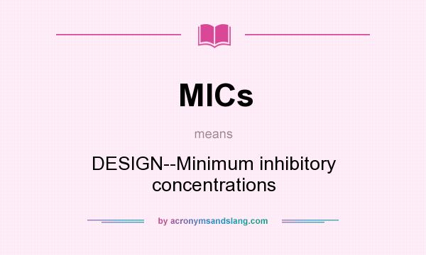What does MICs mean? It stands for DESIGN--Minimum inhibitory concentrations