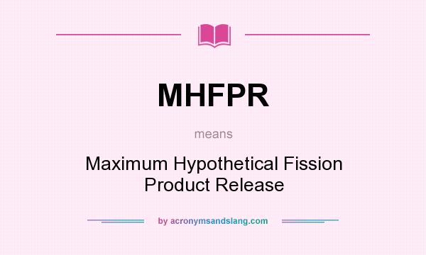 What does MHFPR mean? It stands for Maximum Hypothetical Fission Product Release
