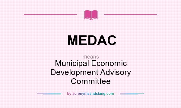 What does MEDAC mean? It stands for Municipal Economic Development Advisory Committee