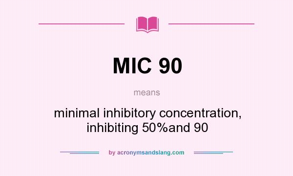 What does MIC 90 mean? It stands for minimal inhibitory concentration, inhibiting 50%and 90