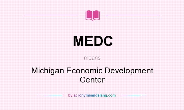 What does MEDC mean? It stands for Michigan Economic Development Center