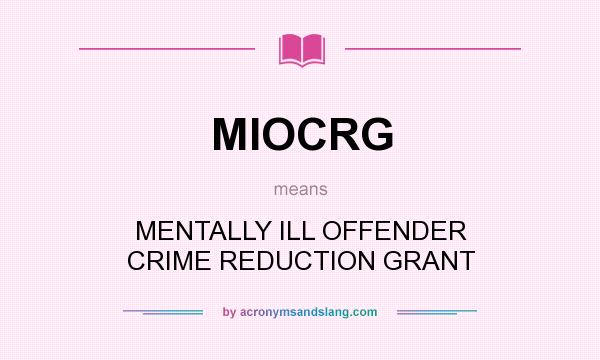 What does MIOCRG mean? It stands for MENTALLY ILL OFFENDER CRIME REDUCTION GRANT