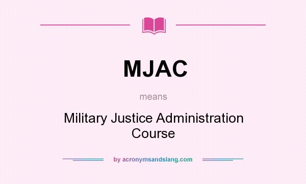 What does MJAC mean? It stands for Military Justice Administration Course