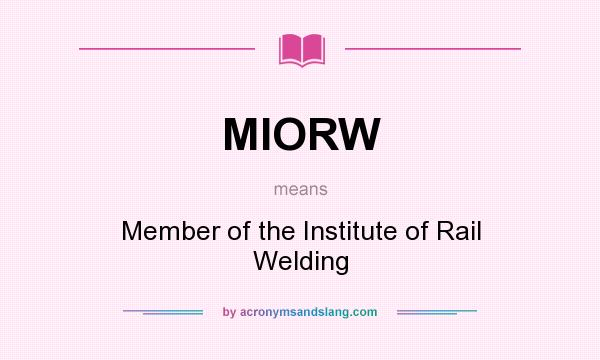 What does MIORW mean? It stands for Member of the Institute of Rail Welding