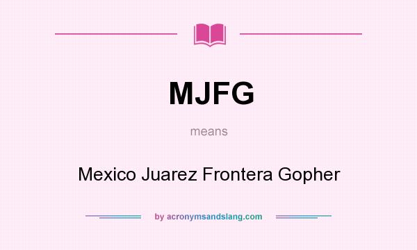 What does MJFG mean? It stands for Mexico Juarez Frontera Gopher