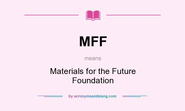 What does MFF mean? It stands for Materials for the Future Foundation