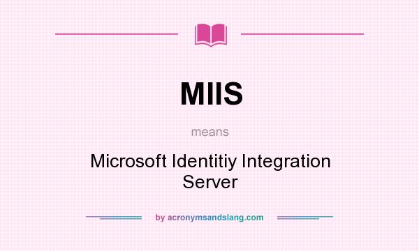 What does MIIS mean? It stands for Microsoft Identitiy Integration Server
