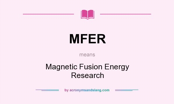 What does MFER mean? It stands for Magnetic Fusion Energy Research