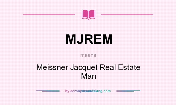 What does MJREM mean? It stands for Meissner Jacquet Real Estate Man