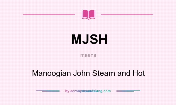 What does MJSH mean? It stands for Manoogian John Steam and Hot