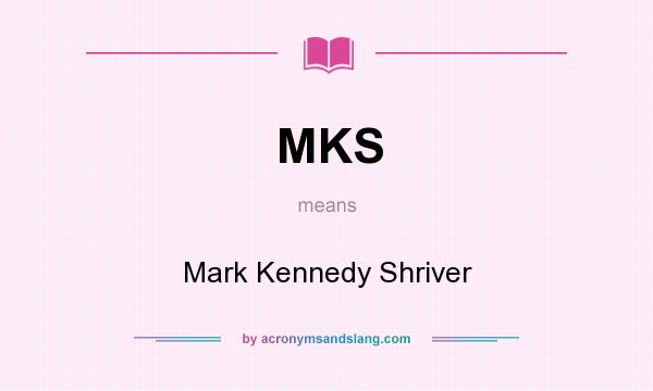 What does MKS mean? It stands for Mark Kennedy Shriver