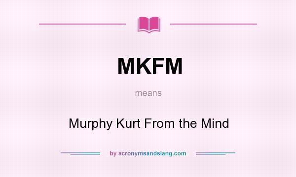 What does MKFM mean? It stands for Murphy Kurt From the Mind