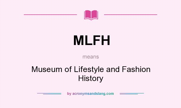 What does MLFH mean? It stands for Museum of Lifestyle and Fashion History